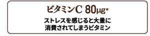 ビタミンC 80㎍配合。ストレスを感じると大量に消費されてしまうビタミンです。