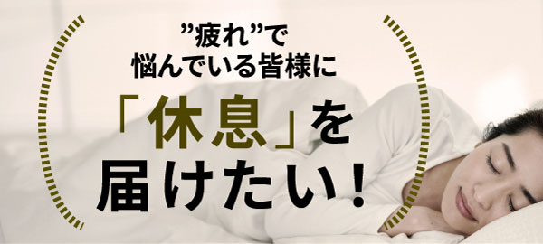 疲れで悩んでいる皆様に休息を届けたい！