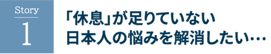 休息が足りていない日本人の悩みを解消したい…