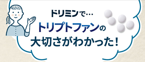 ドリミンで…トリプトファンの大切さがわかった。とお客様から多くの声をいただいています。