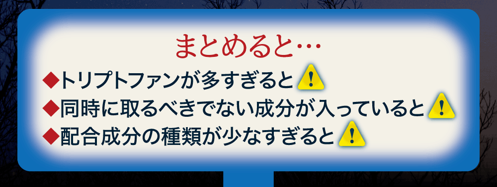 まとめると、１．トリプトファンの配合量が多すぎると要注意　２.トリプトファンと同時にとるべきでない成分が入っていると要注意　３．配合成分の種類が少なすぎると注意