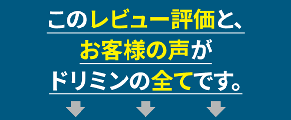 このレビュー評価と、お客様の声がドリミンの全てです。
